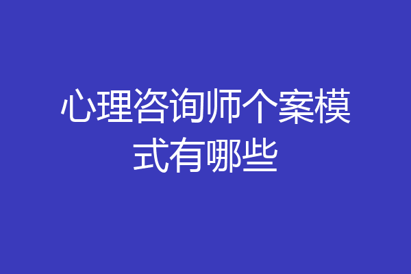心理咨询师个案模式有哪些
