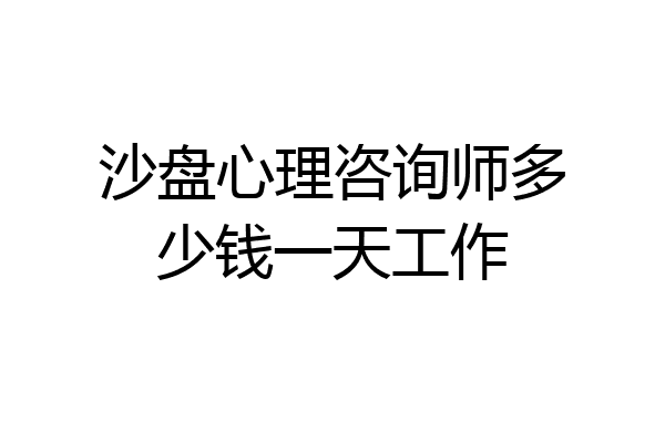 沙盘心理咨询师多少钱一天工作