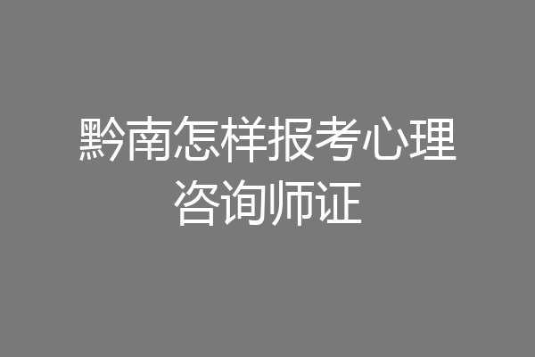 黔南怎样报考心理咨询师证