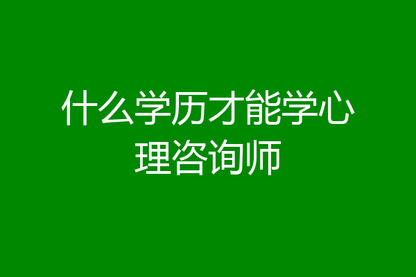 什么学历才能学心理咨询师
