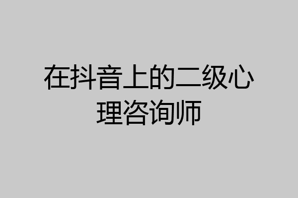 在抖音上的二级心理咨询师