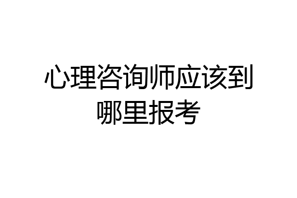 心理咨询师应该到哪里报考