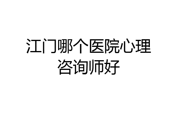 江门哪个医院心理咨询师好