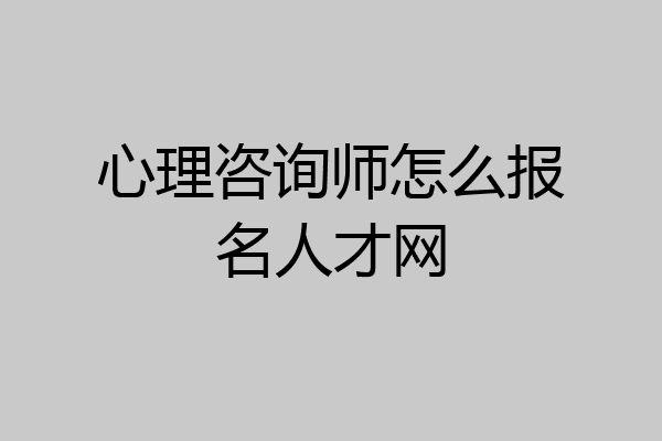 心理咨询师怎么报名人才网