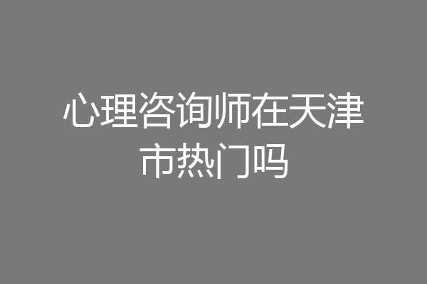 心理咨询师在天津市热门吗