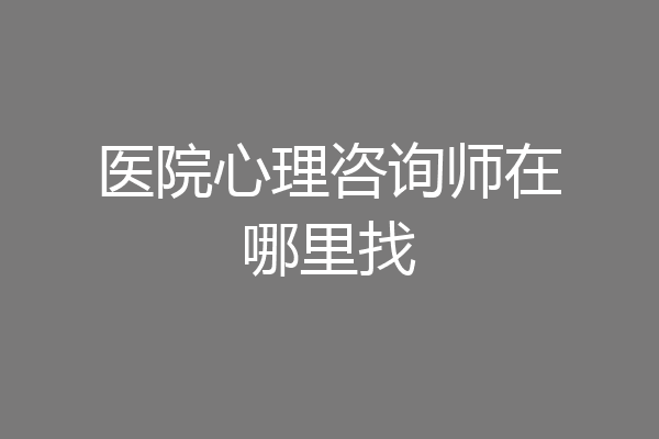 医院心理咨询师在哪里找