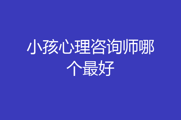 小孩心理咨询师哪个最好