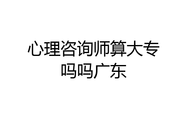 心理咨询师算大专吗吗广东