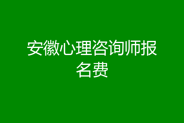 安徽心理咨询师报名费