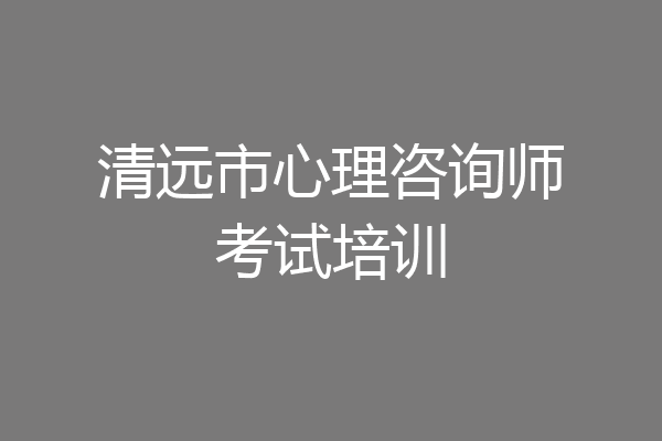 清远市心理咨询师考试培训