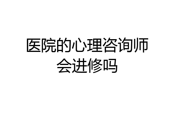 医院的心理咨询师会进修吗