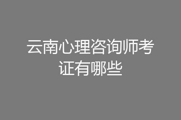 云南心理咨询师考证有哪些