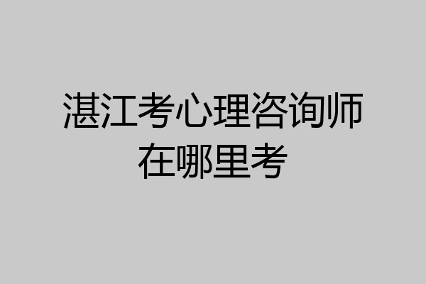 湛江考心理咨询师在哪里考