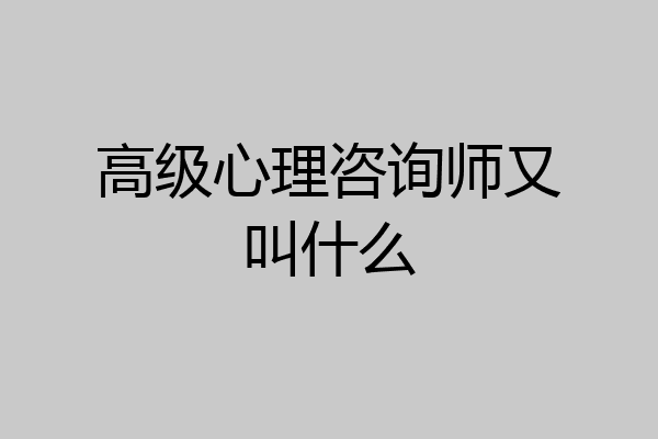 高级心理咨询师又叫什么