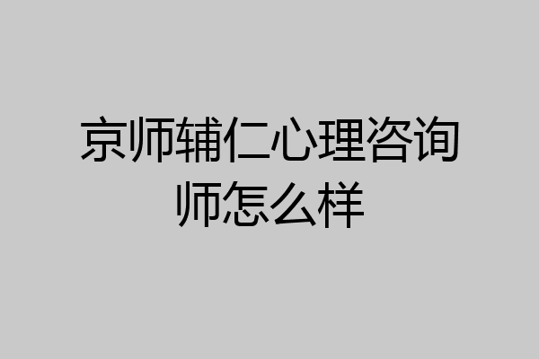 京师辅仁心理咨询师怎么样