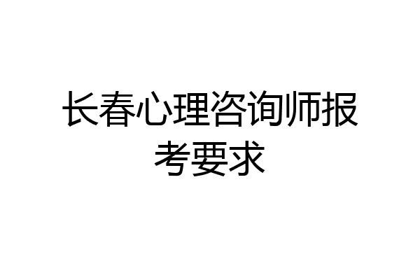 长春心理咨询师报考要求