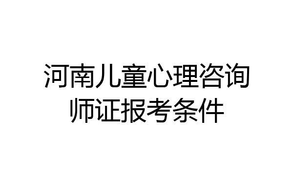 河南儿童心理咨询师证报考条件