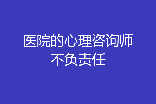 医院的心理咨询师不负责任