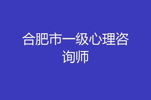 合肥市一级心理咨询师
