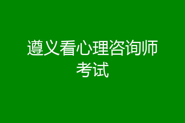 遵义看心理咨询师考试