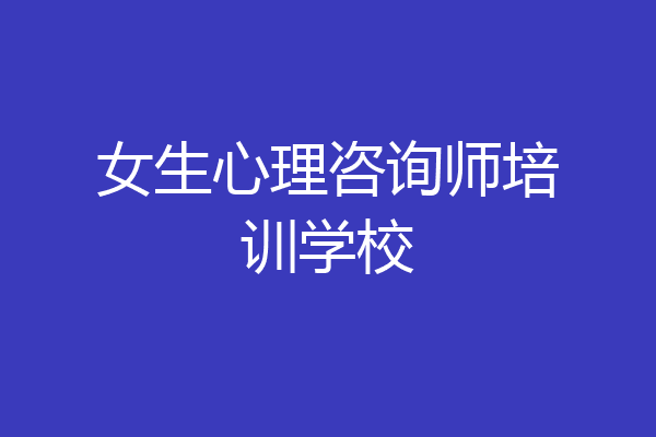 女生心理咨询师培训学校