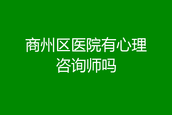 商州区医院有心理咨询师吗