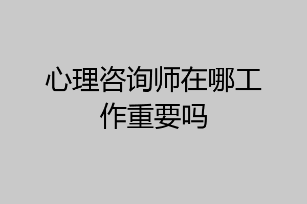 心理咨询师在哪工作重要吗