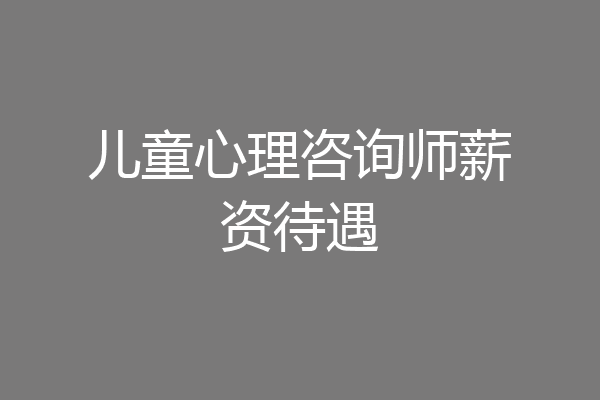 儿童心理咨询师薪资待遇