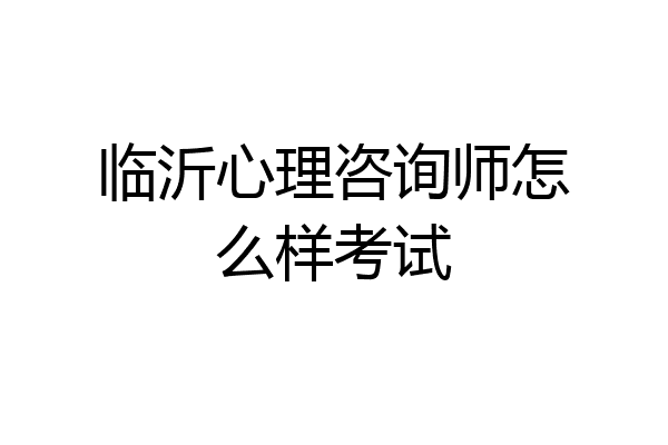 临沂心理咨询师怎么样考试