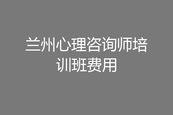 兰州心理咨询师培训班费用