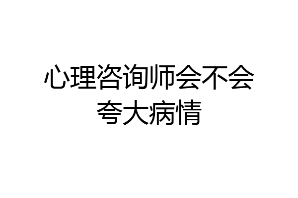 心理咨询师会不会夸大病情