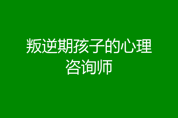 叛逆期孩子的心理咨询师