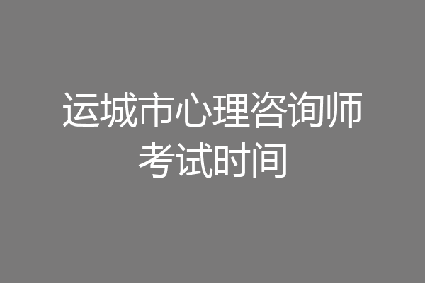 运城市心理咨询师考试时间