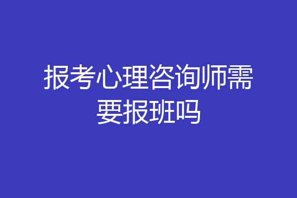 报考心理咨询师需要报班吗
