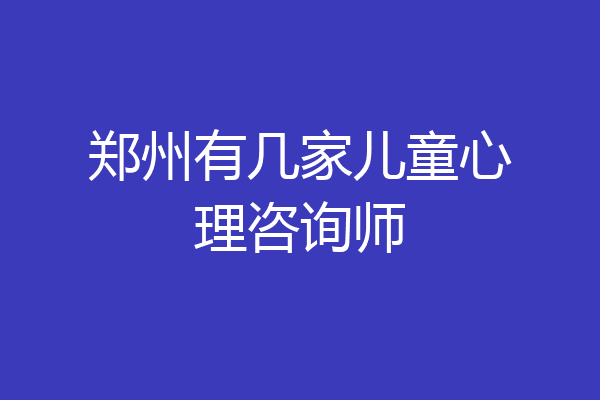 郑州有几家儿童心理咨询师