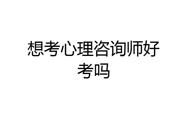 想考心理咨询师好考吗