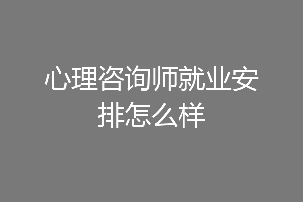 心理咨询师就业安排怎么样