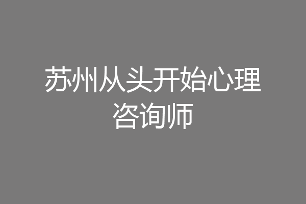 苏州从头开始心理咨询师