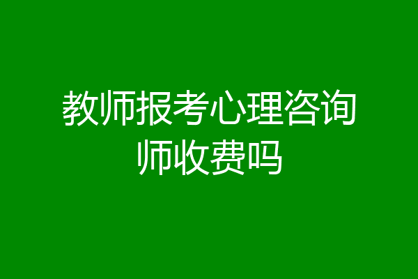 教师报考心理咨询师收费吗