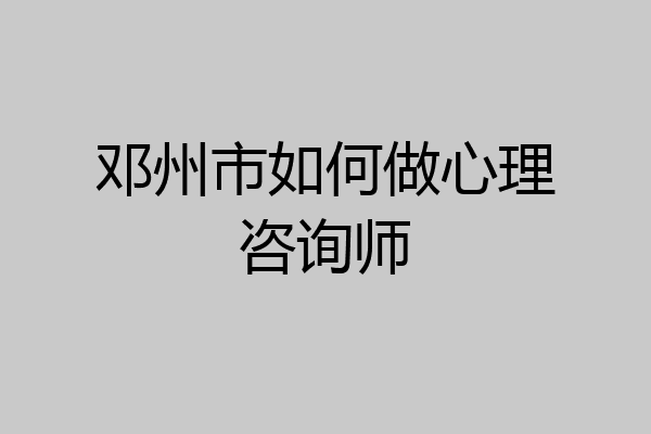 邓州市如何做心理咨询师