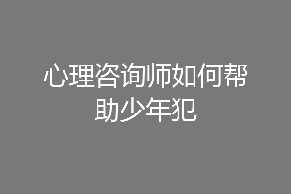 心理咨询师如何帮助少年犯