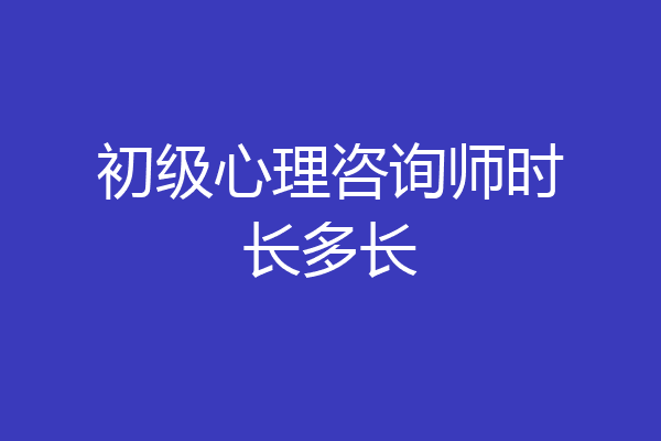 初级心理咨询师时长多长