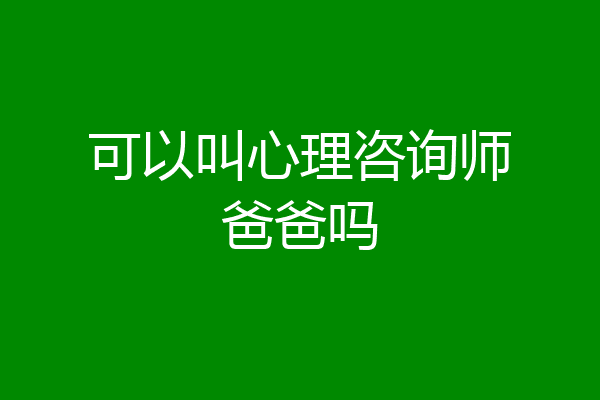 可以叫心理咨询师爸爸吗
