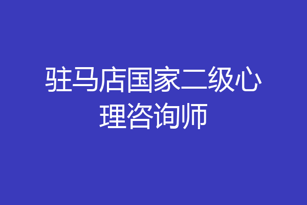 驻马店国家二级心理咨询师
