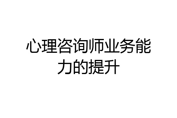 心理咨询师业务能力的提升