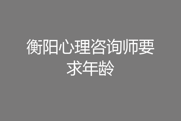 衡阳心理咨询师要求年龄