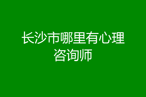 长沙市哪里有心理咨询师
