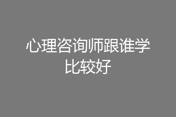 心理咨询师跟谁学比较好