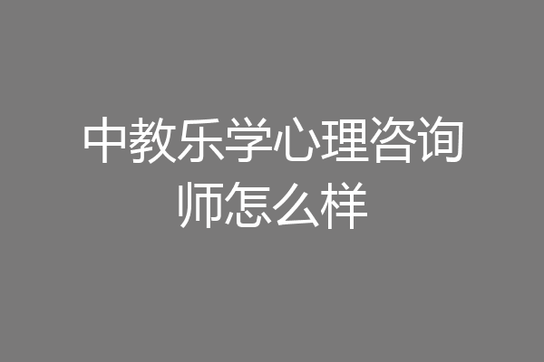 中教乐学心理咨询师怎么样