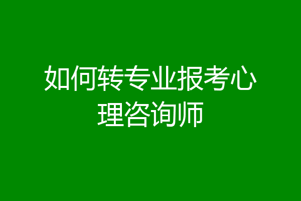 如何转专业报考心理咨询师